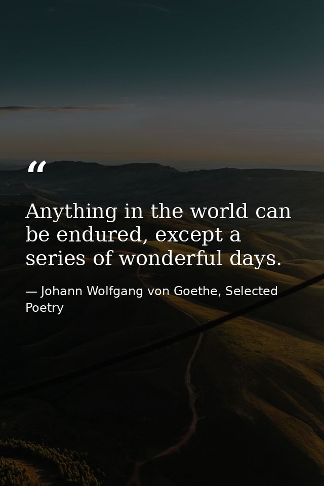 Anything in the world can be endured, except a series of wonderful days. — Johann Wolfgang von Goethe, Selected Poetry