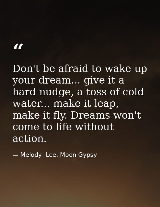 Don't be afraid to wake up your dream... give it a hard nudge, a toss of cold water... make it leap, make it fly. Dreams — Melody  Lee, Moon Gypsy