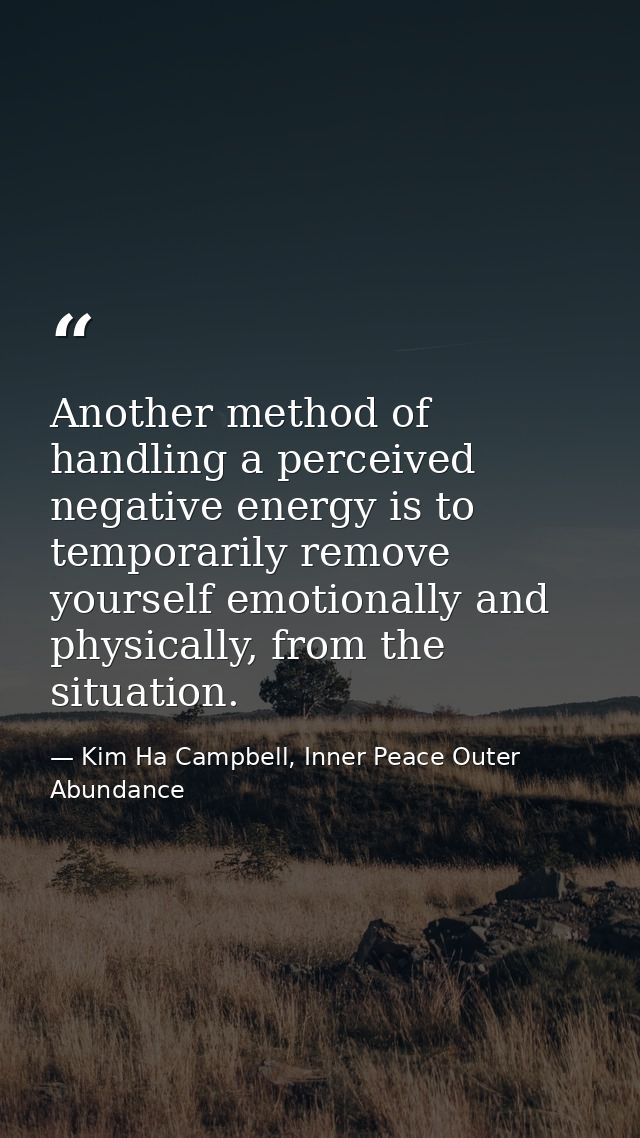 Another method of handling a perceived negative energy is to temporarily remove yourself emotionally and physically, fro — Kim Ha Campbell, Inner Peace Outer Abundance