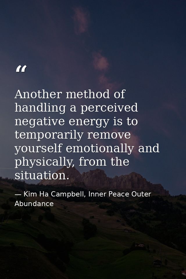 Another method of handling a perceived negative energy is to temporarily remove yourself emotionally and physically, fro — Kim Ha Campbell, Inner Peace Outer Abundance