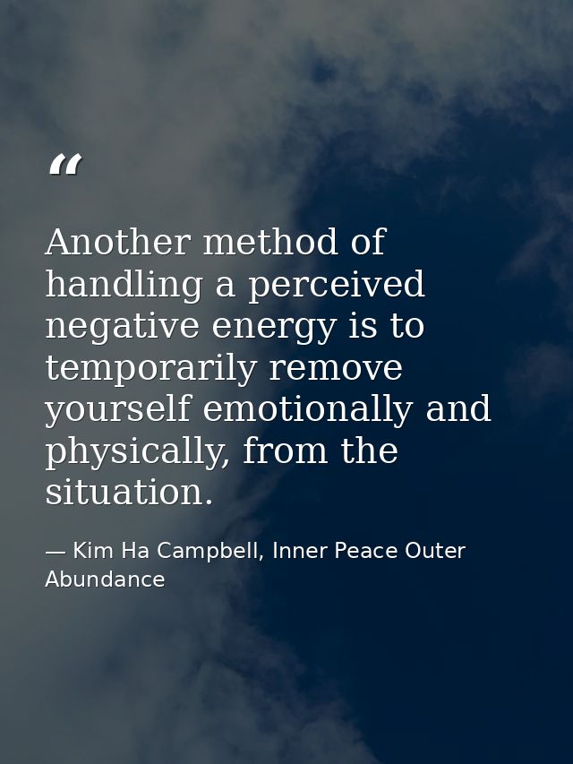 Another method of handling a perceived negative energy is to temporarily remove yourself emotionally and physically, fro — Kim Ha Campbell, Inner Peace Outer Abundance