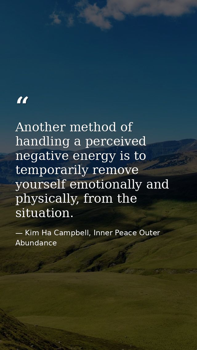 Another method of handling a perceived negative energy is to temporarily remove yourself emotionally and physically, fro — Kim Ha Campbell, Inner Peace Outer Abundance
