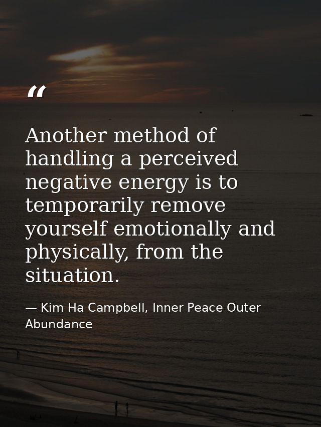 Another method of handling a perceived negative energy is to temporarily remove yourself emotionally and physically, fro — Kim Ha Campbell, Inner Peace Outer Abundance