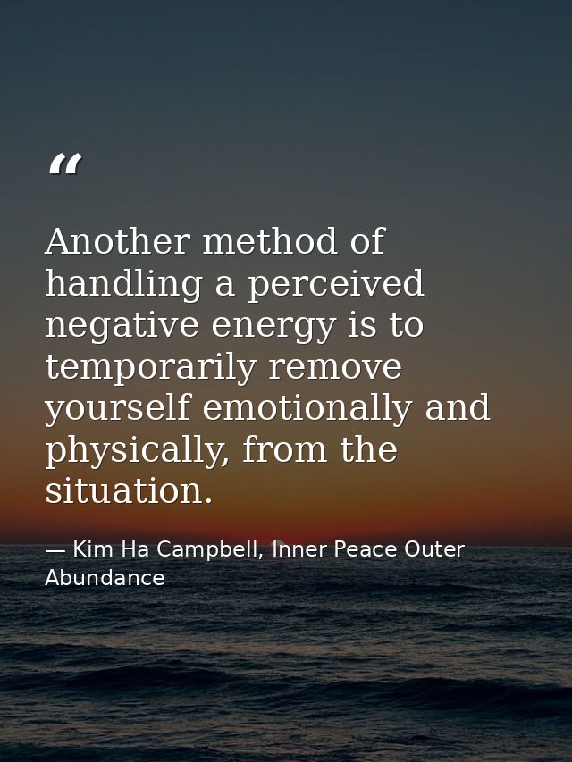Another method of handling a perceived negative energy is to temporarily remove yourself emotionally and physically, fro — Kim Ha Campbell, Inner Peace Outer Abundance