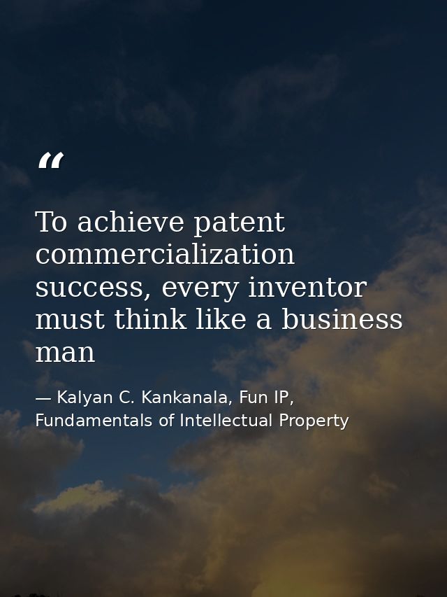 To achieve patent commercialization success, every inventor must think like a business man — Kalyan C. Kankanala, Fun IP, Fundamentals of Intellectual Property