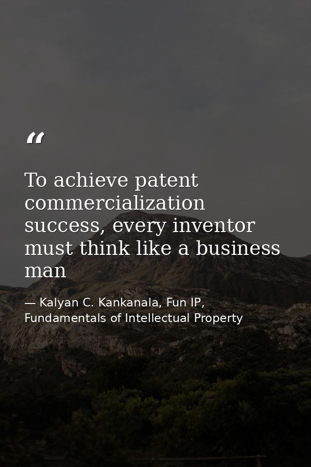 To achieve patent commercialization success, every inventor must think like a business man — Kalyan C. Kankanala, Fun IP, Fundamentals of Intellectual Property