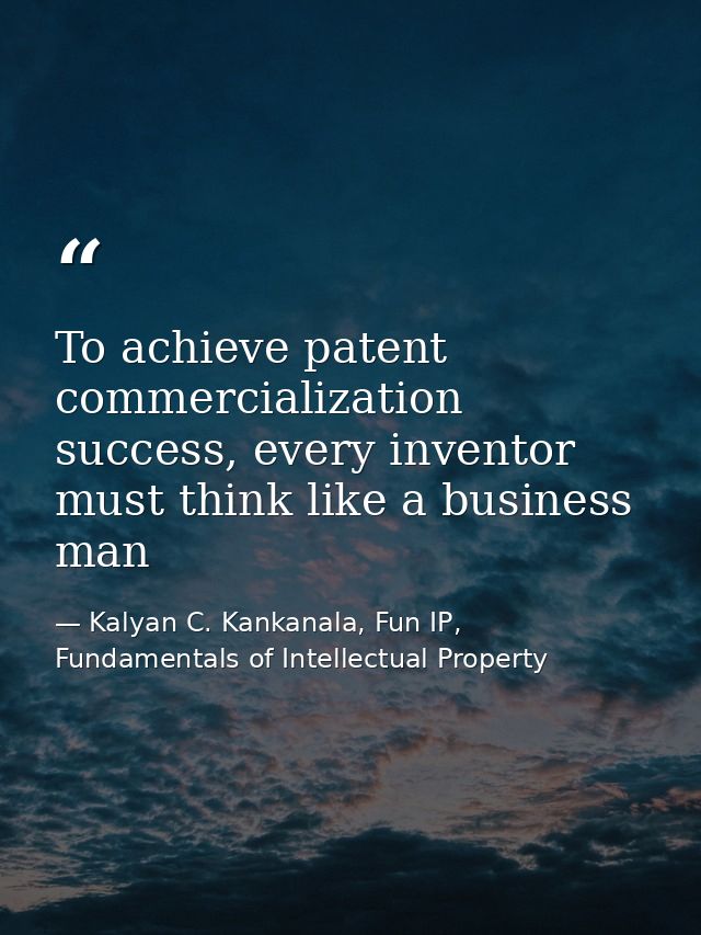 To achieve patent commercialization success, every inventor must think like a business man — Kalyan C. Kankanala, Fun IP, Fundamentals of Intellectual Property