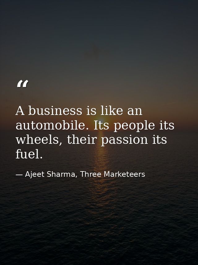 A business is like an automobile. Its people its wheels, their passion its fuel. — Ajeet Sharma, Three Marketeers