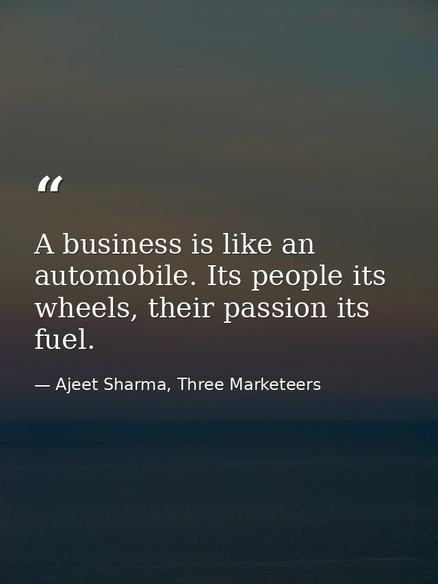 A business is like an automobile. Its people its wheels, their passion its fuel. — Ajeet Sharma, Three Marketeers