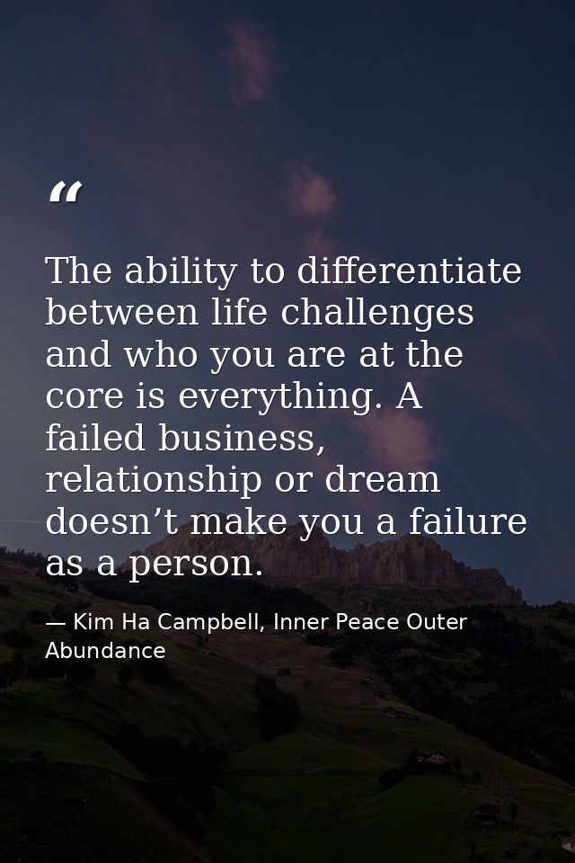 The ability to differentiate between life challenges and who you are at the core is everything. A failed business, relat — Kim Ha Campbell, Inner Peace Outer Abundance