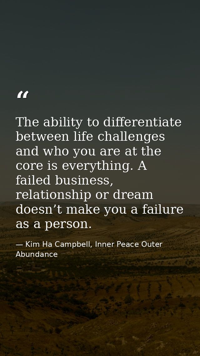 The ability to differentiate between life challenges and who you are at the core is everything. A failed business, relat — Kim Ha Campbell, Inner Peace Outer Abundance