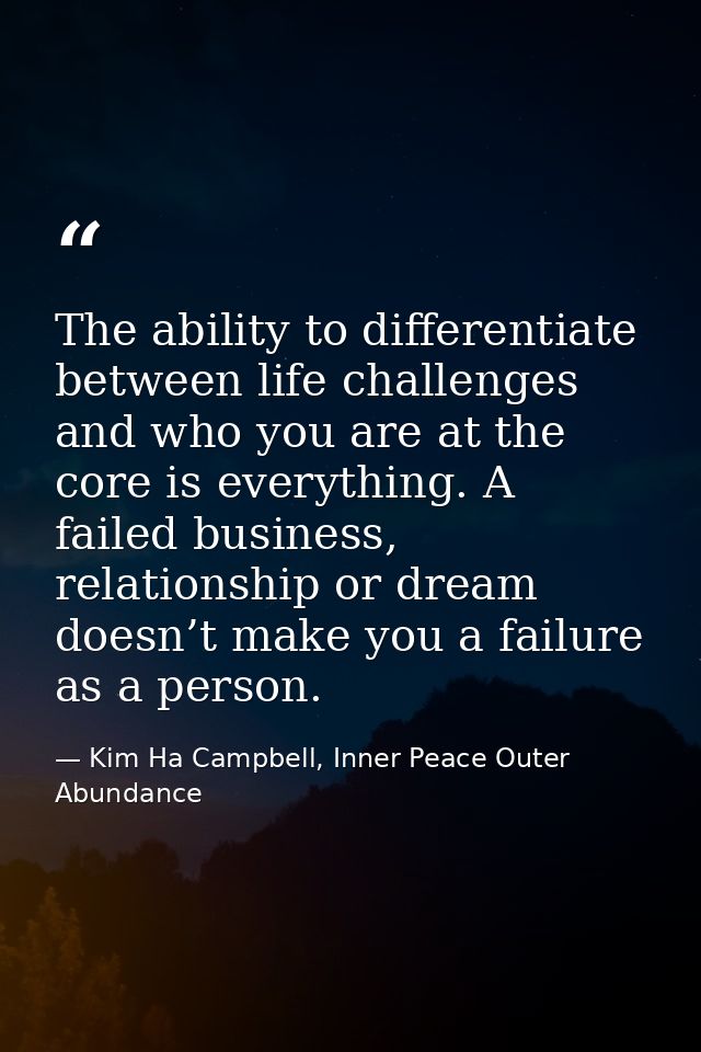 The ability to differentiate between life challenges and who you are at the core is everything. A failed business, relat — Kim Ha Campbell, Inner Peace Outer Abundance