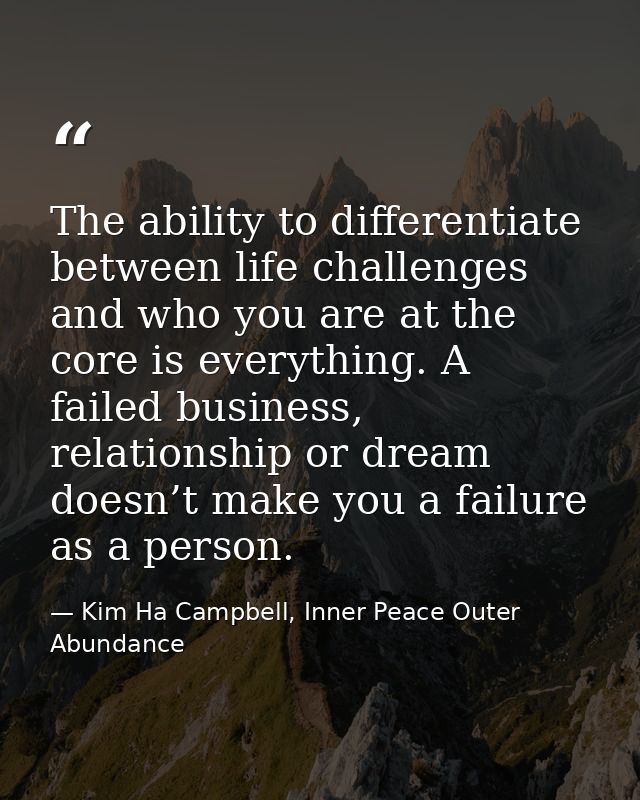 The ability to differentiate between life challenges and who you are at the core is everything. A failed business, relat — Kim Ha Campbell, Inner Peace Outer Abundance