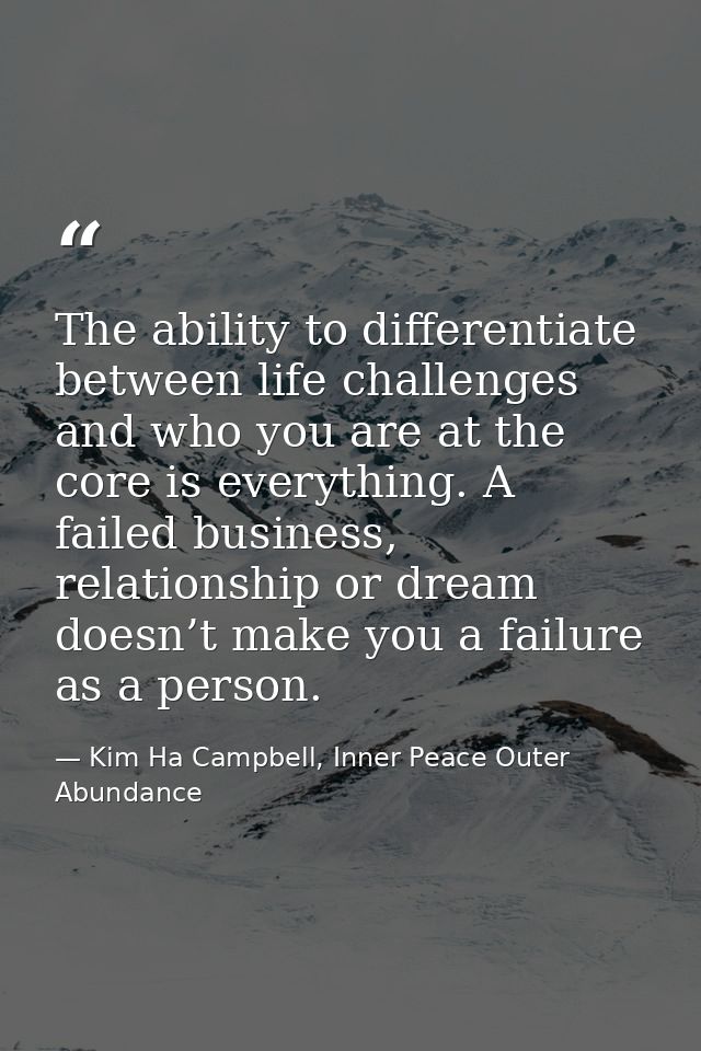 The ability to differentiate between life challenges and who you are at the core is everything. A failed business, relat — Kim Ha Campbell, Inner Peace Outer Abundance