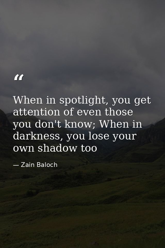When in spotlight, you get attention of even those you don't know; When in darkness, you lose your own shadow too — Zain Baloch