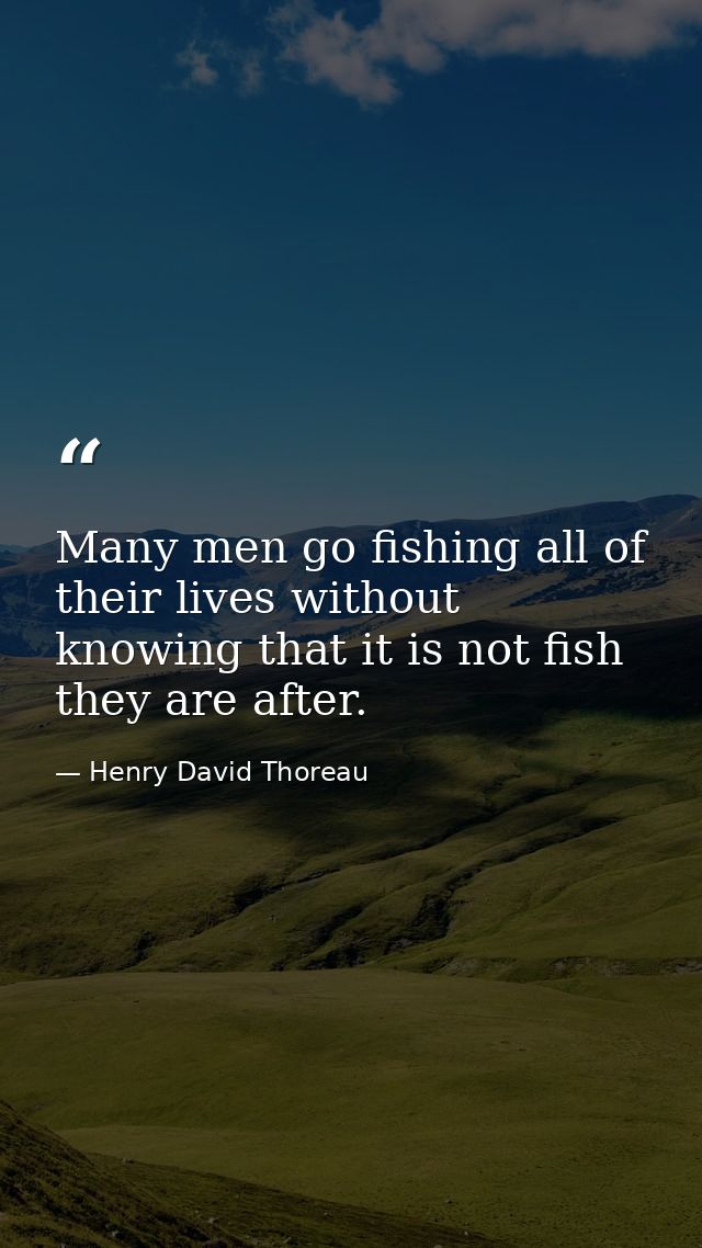 Many men go fishing all of their lives without knowing that it is not fish they are after. — Henry David Thoreau