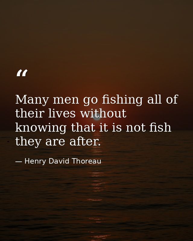 Many men go fishing all of their lives without knowing that it is not fish they are after. — Henry David Thoreau