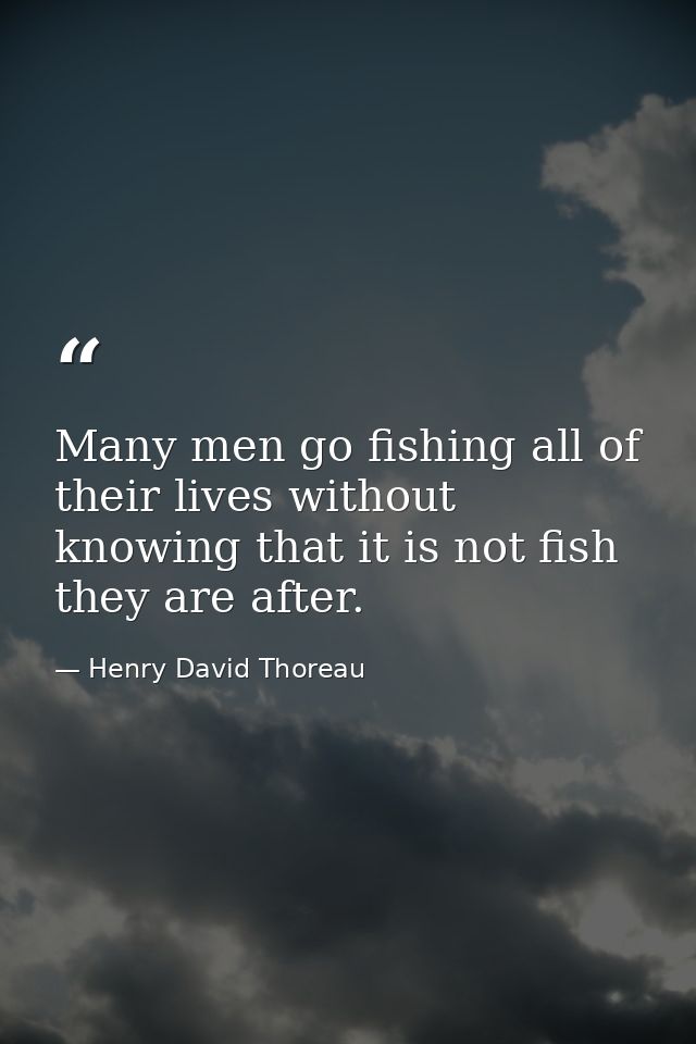 Many men go fishing all of their lives without knowing that it is not fish they are after. — Henry David Thoreau