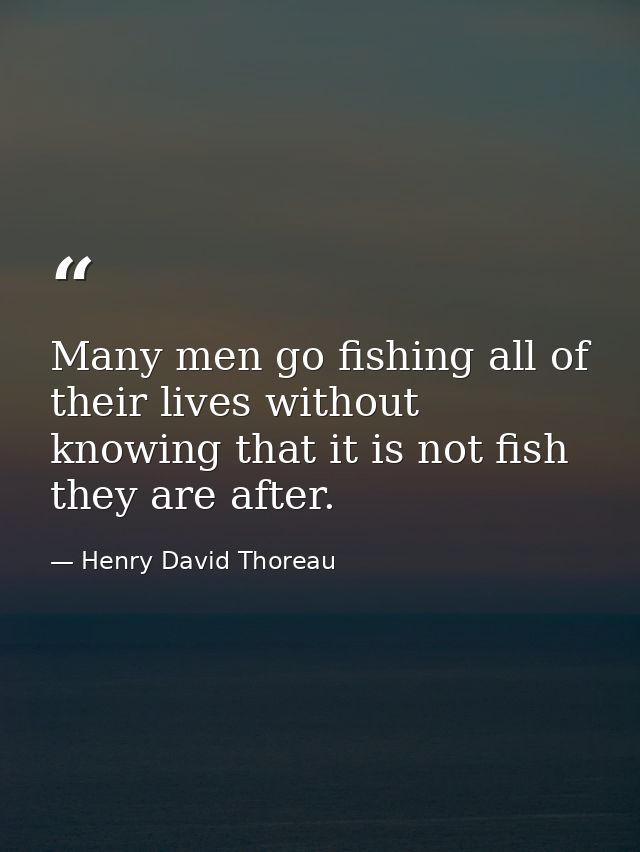 Many men go fishing all of their lives without knowing that it is not fish they are after. — Henry David Thoreau