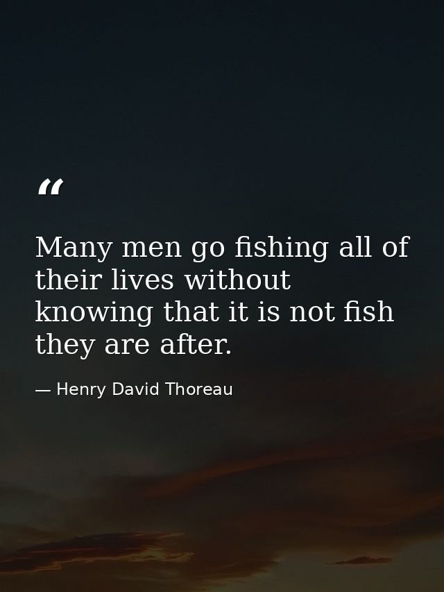 Many men go fishing all of their lives without knowing that it is not fish they are after. — Henry David Thoreau