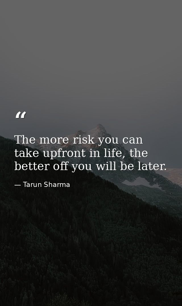 The more risk you can take upfront in life, the better off you will be later. — Tarun Sharma