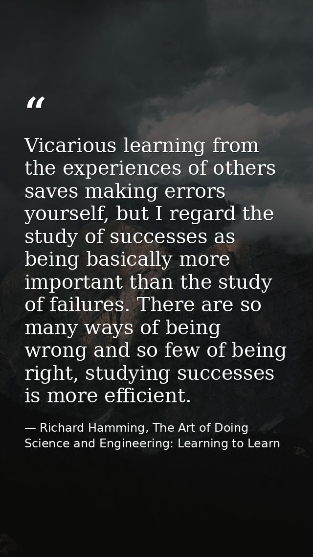 Vicarious learning from the experiences of others saves making errors yourself, but I regard the study of successes as b — Richard Hamming, The Art of Doing Science and Engineering: Learning to Learn