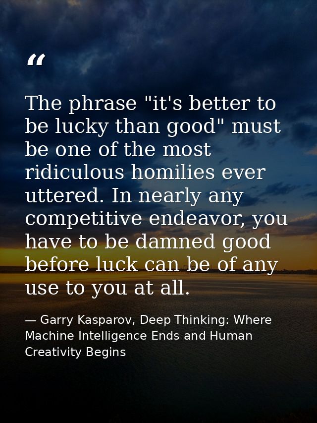The phrase "it's better to be lucky than good" must be one of the most ridiculous homilies ever uttered. In nearly any c — Garry Kasparov, Deep Thinking: Where Machine Intelligence Ends and Human Creativity Begins