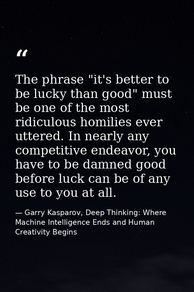 The phrase "it's better to be lucky than good" must be one of the most ridiculous homilies ever uttered. In nearly any c — Garry Kasparov, Deep Thinking: Where Machine Intelligence Ends and Human Creativity Begins