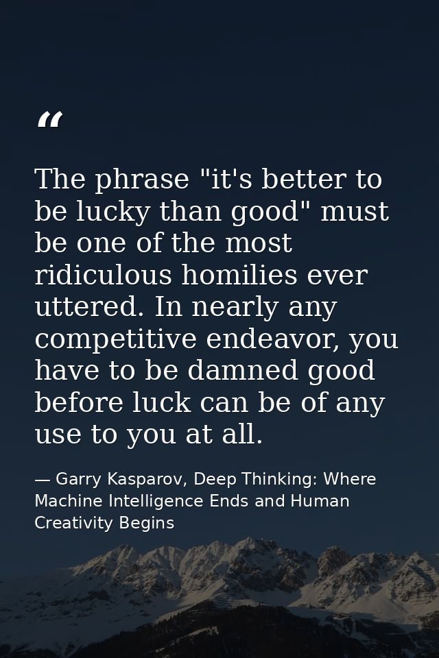 The phrase "it's better to be lucky than good" must be one of the most ridiculous homilies ever uttered. In nearly any c — Garry Kasparov, Deep Thinking: Where Machine Intelligence Ends and Human Creativity Begins