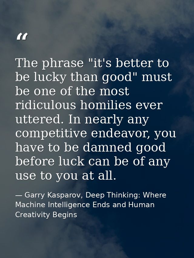 The phrase "it's better to be lucky than good" must be one of the most ridiculous homilies ever uttered. In nearly any c — Garry Kasparov, Deep Thinking: Where Machine Intelligence Ends and Human Creativity Begins