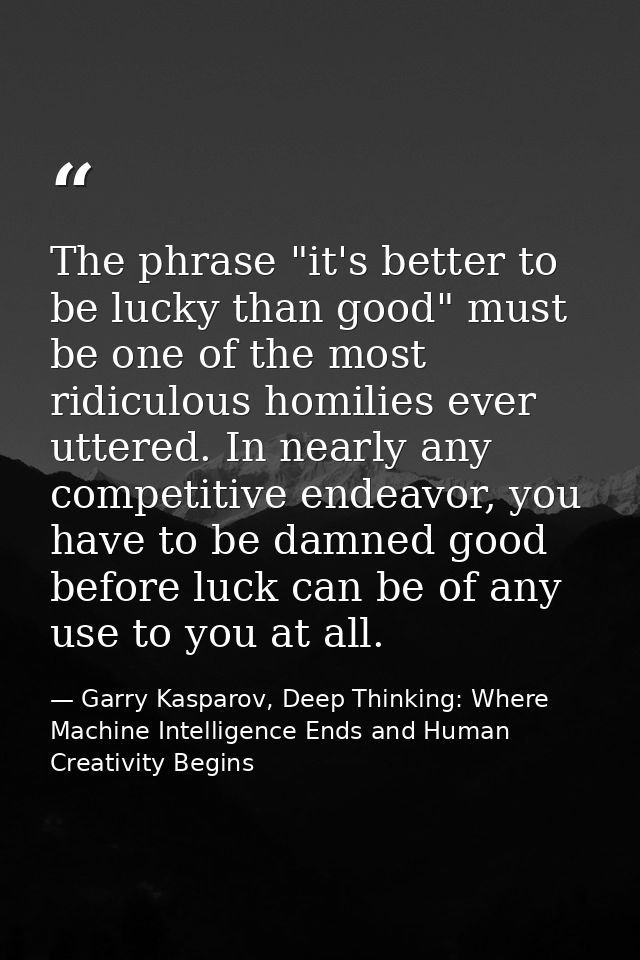 The phrase "it's better to be lucky than good" must be one of the most ridiculous homilies ever uttered. In nearly any c — Garry Kasparov, Deep Thinking: Where Machine Intelligence Ends and Human Creativity Begins