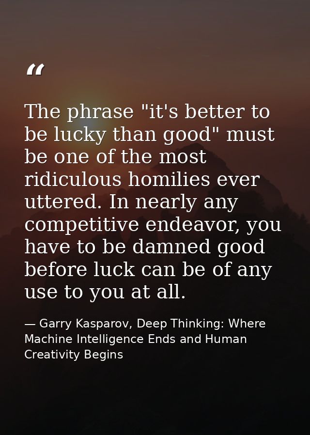 The phrase "it's better to be lucky than good" must be one of the most ridiculous homilies ever uttered. In nearly any c — Garry Kasparov, Deep Thinking: Where Machine Intelligence Ends and Human Creativity Begins