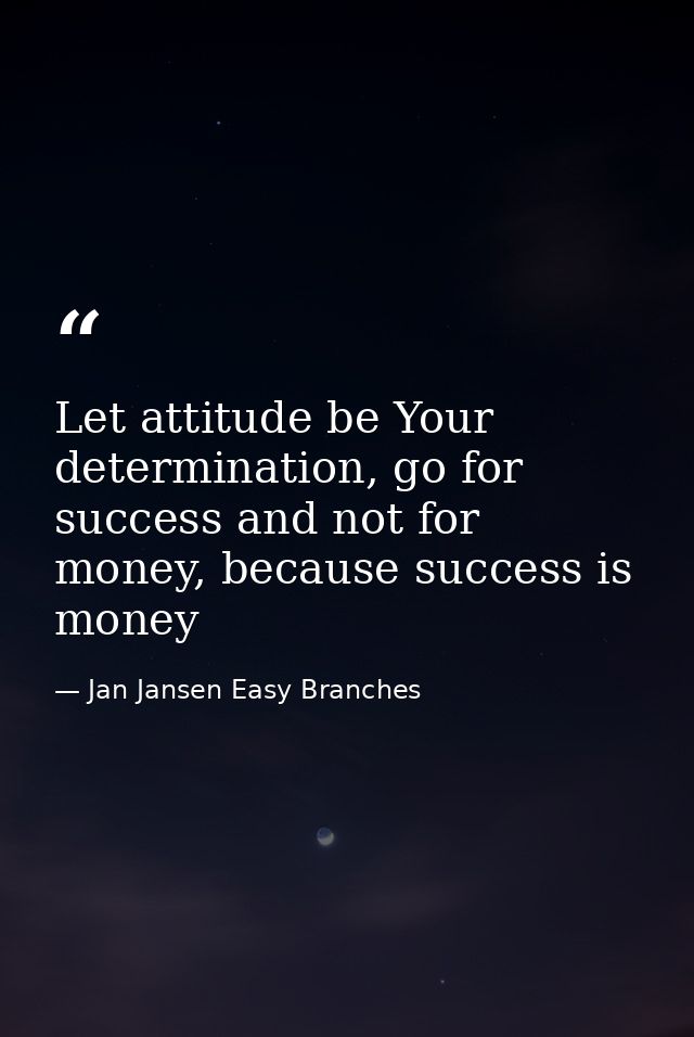 Let attitude be Your determination, go for success and not for money, because success is money — Jan Jansen Easy Branches