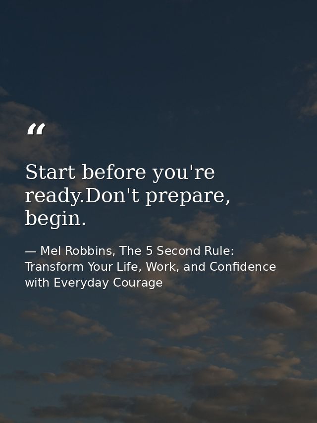 Start before you're ready.Don't prepare, begin. — Mel Robbins, The 5 Second Rule: Transform Your Life, Work, and Confidence with Everyday Courage