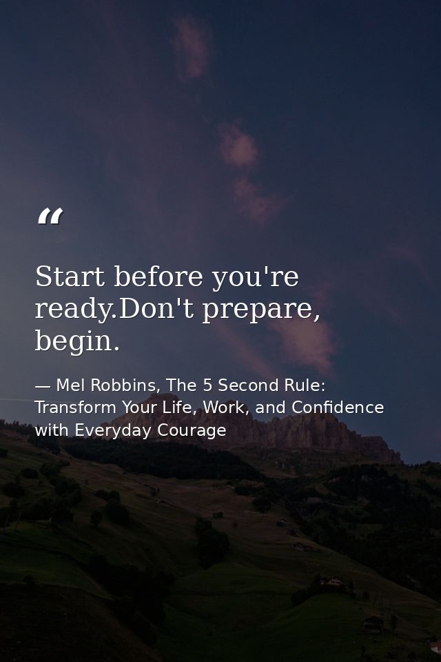 Start before you're ready.Don't prepare, begin. — Mel Robbins, The 5 Second Rule: Transform Your Life, Work, and Confidence with Everyday Courage