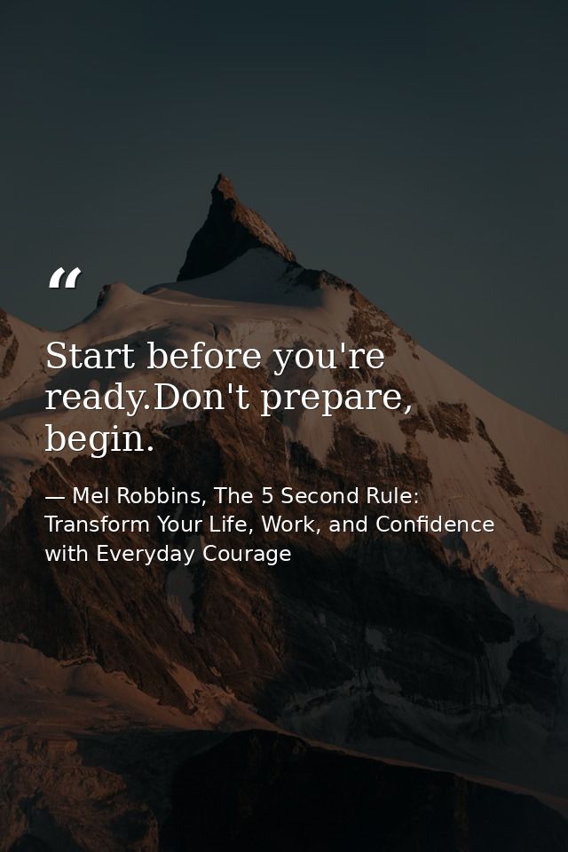 Start before you're ready.Don't prepare, begin. — Mel Robbins, The 5 Second Rule: Transform Your Life, Work, and Confidence with Everyday Courage
