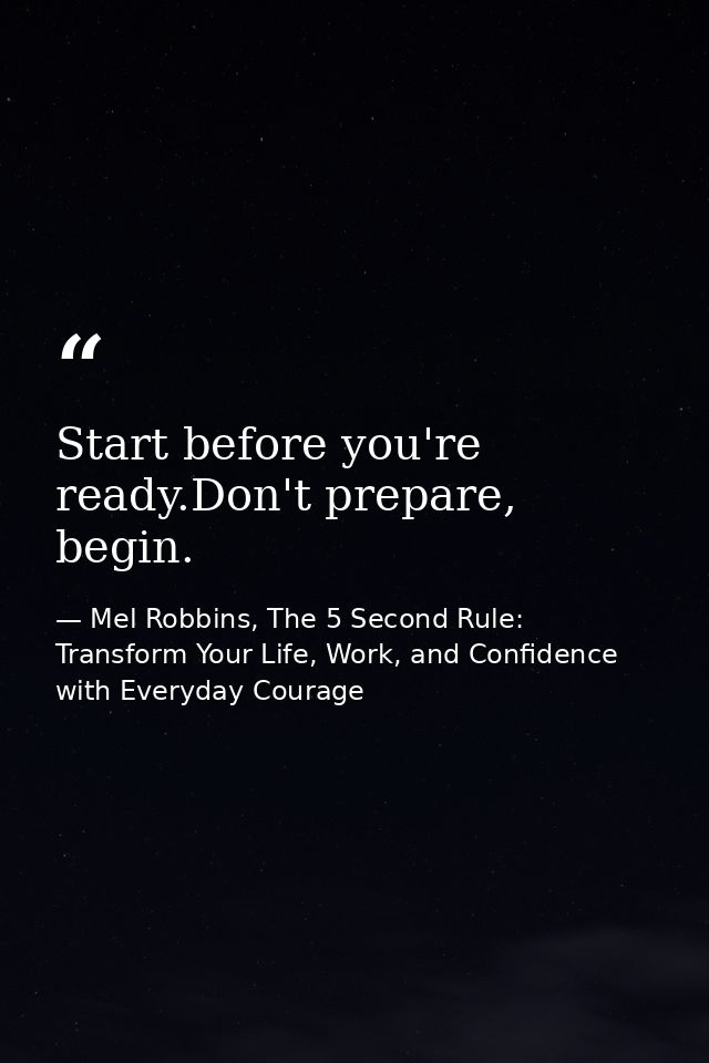 Start before you're ready.Don't prepare, begin. — Mel Robbins, The 5 Second Rule: Transform Your Life, Work, and Confidence with Everyday Courage