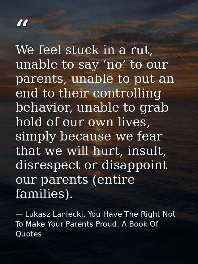 We feel stuck in a rut, unable to say ‘no’ to our parents, unable to put an end to their controlling behavior, unable to — Lukasz Laniecki, You Have The Right Not To Make Your Parents Proud. A Book Of Quotes