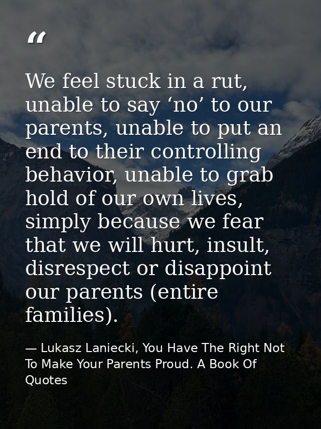 We feel stuck in a rut, unable to say ‘no’ to our parents, unable to put an end to their controlling behavior, unable to — Lukasz Laniecki, You Have The Right Not To Make Your Parents Proud. A Book Of Quotes