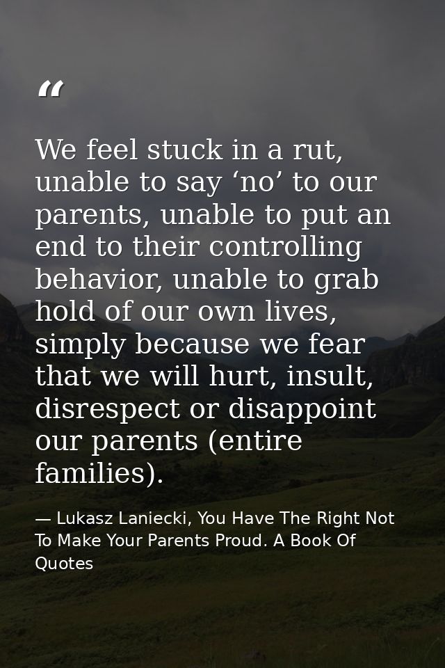 We feel stuck in a rut, unable to say ‘no’ to our parents, unable to put an end to their controlling behavior, unable to — Lukasz Laniecki, You Have The Right Not To Make Your Parents Proud. A Book Of Quotes
