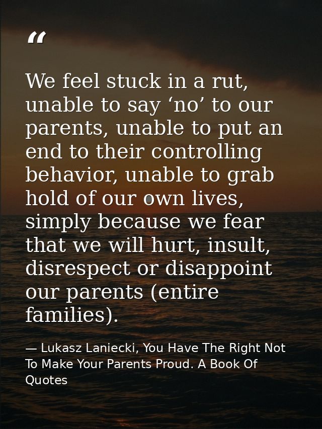 We feel stuck in a rut, unable to say ‘no’ to our parents, unable to put an end to their controlling behavior, unable to — Lukasz Laniecki, You Have The Right Not To Make Your Parents Proud. A Book Of Quotes
