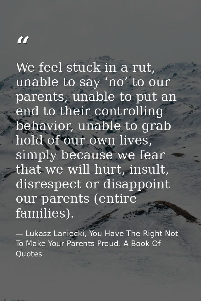 We feel stuck in a rut, unable to say ‘no’ to our parents, unable to put an end to their controlling behavior, unable to — Lukasz Laniecki, You Have The Right Not To Make Your Parents Proud. A Book Of Quotes