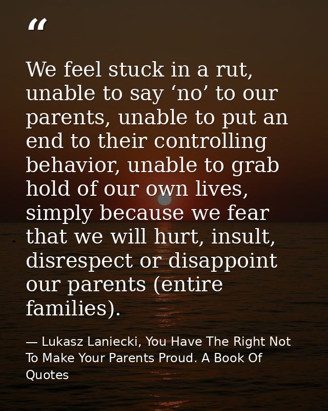We feel stuck in a rut, unable to say ‘no’ to our parents, unable to put an end to their controlling behavior, unable to — Lukasz Laniecki, You Have The Right Not To Make Your Parents Proud. A Book Of Quotes