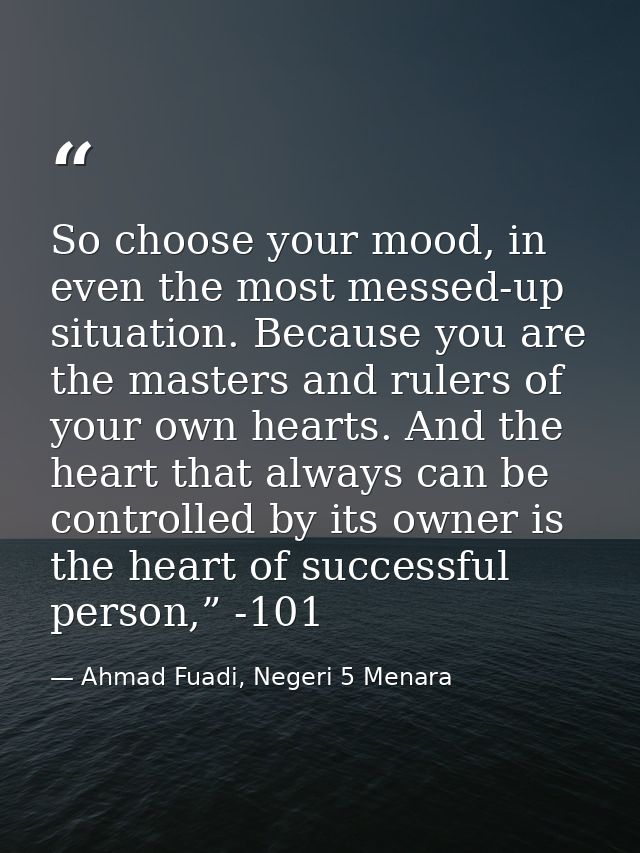 So choose your mood, in even the most messed-up situation. Because you are the masters and rulers of your own hearts. An — Ahmad Fuadi, Negeri 5 Menara