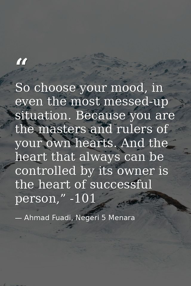 So choose your mood, in even the most messed-up situation. Because you are the masters and rulers of your own hearts. An — Ahmad Fuadi, Negeri 5 Menara