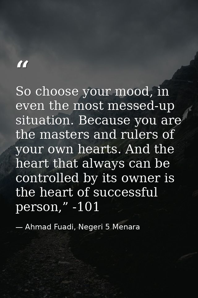 So choose your mood, in even the most messed-up situation. Because you are the masters and rulers of your own hearts. An — Ahmad Fuadi, Negeri 5 Menara