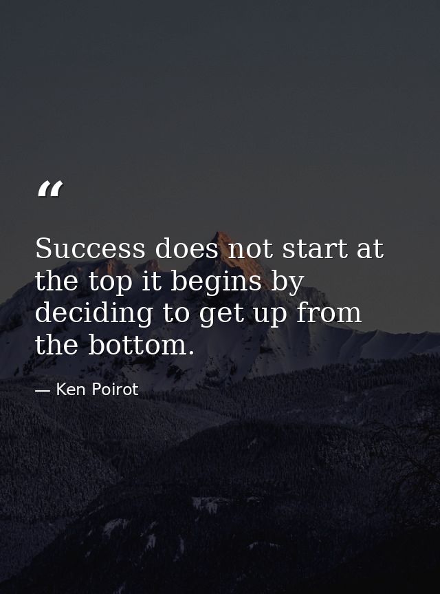 Success does not start at the top it begins by deciding to get up from the bottom. — Ken Poirot