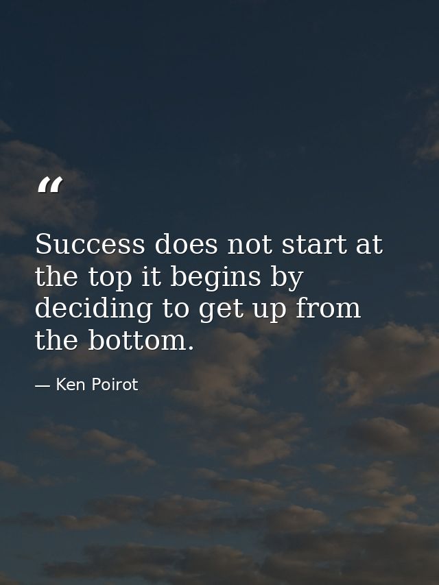Success does not start at the top it begins by deciding to get up from the bottom. — Ken Poirot