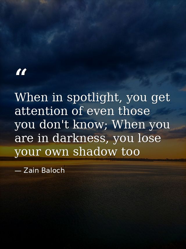 When in spotlight, you get attention of even those you don't know; When you are in darkness, you lose your own shadow to — Zain Baloch