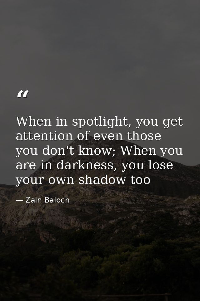 When in spotlight, you get attention of even those you don't know; When you are in darkness, you lose your own shadow to — Zain Baloch
